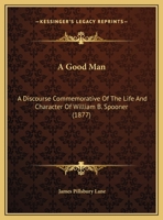 A Good Man: A Discourse Commemorative Of The Life And Character Of William B. Spooner 1169436986 Book Cover