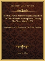 The U.S. Naval Astronomical Expedition to the Southern Hemisphere, During the Years 1849-52 V3: Observations to Determine the Solar Parallax 0548595453 Book Cover
