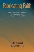 Fabricating Faith: How Christianity Became a Religion Jesus Would Have Rejected 1598151460 Book Cover