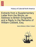 Extracts from a Supplementary Letter from the Illinois; an Address to British Emigrants; and a Reply to the Remarks of William Cobbett, Esq. 1241166609 Book Cover