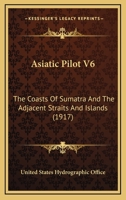 Asiatic Pilot V6: The Coasts Of Sumatra And The Adjacent Straits And Islands 1166490653 Book Cover
