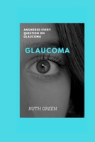 GLAUCOMA: ANSWERED EVERY QUESTION ON GLAUCOMA B0CV11TMB1 Book Cover