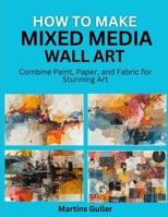 How to make Mixed Media Wall Art: Combine Paint, Paper, and Fabric for Stunning Art B0H2D2TX19 Book Cover