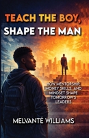 Teach The Child Shape The Man:: How Mentorship, Money Skills and Mindset Shape Tomorrow Leaders: How Mentorship, Money Skills and Mind Set B0GTJFJS2L Book Cover
