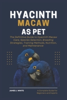 HYACINTH MACAW AS PET: The Definitive Guide to Hyacinth Macaw Care, Species Selection, Breeding Strategies, Training Methods, Nutrition, and Maintenance B0DV9BM2R1 Book Cover