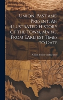 Union, Past and Present. An Illustrated History of the Town, Maine, From Earliest Times to Date 1020755814 Book Cover