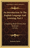 An Introduction To The English Language And Learning, Part 1: A Spelling Book Of Arts And Sciences 1165916150 Book Cover