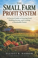 THE SMALL FARM PROFIT SYSTEM: A Practical Guide to Growing High-Value Crops, Reducing Waste, Selling Locally, and Building a Sustainable Farm Business B0HJ5T6CLN Book Cover