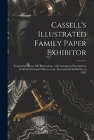 Cassell's Illustrated Family Paper Exhibitor; Containing About 300 Illustrations, With Letterpress Descriptions of All the Principal Objects in the International Exhibition of 1862 1014867819 Book Cover