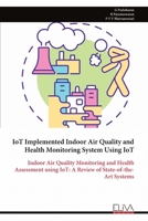 IoT Implemented Indoor Air Quality and Health Monitoring System Using IoT: Indoor Air Quality Monitoring and Health Assessment using IoT: A Review of State-of-the-Art Systems 9999322700 Book Cover