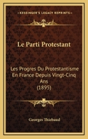 Le Parti Protestant: Les Progres Du Protestantisme En France Depuis Vingt-Cinq Ans (1895) 1274176247 Book Cover