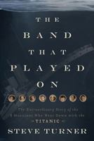 The Band that Played On: The Extraordinary Story of the 8 Musicians Who Went Down with the Titanic 1595552197 Book Cover