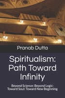 Spiritualism: Path Toward Infinity: Beyond Science: Beyond Logic: Toward Soul: Toward New Beginning B08KH3VHY5 Book Cover