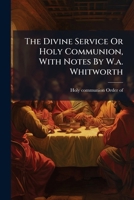 The Divine Service Or Holy Communion, With Notes By W.a. Whitworth 1286580889 Book Cover