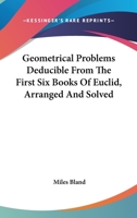 Geometrical Problems Deducible From The First Six Books Of Euclid, Arranged And Solved 0548294739 Book Cover