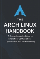 The Arch Linux Handbook: A Comprehensive Guide to Installation, Configuration, Optimization, and System Mastery B0FVXX9T3V Book Cover