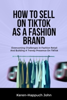 HOW TO SELL ON TIKTOK AS A FASHION BRAND: Overcoming Challenges In Fashion Retail And Building A Trendy Presence On TitkTok B0CSYR1LQ6 Book Cover