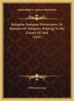 Reliquiae Antiquae Eboracenses, Or Remains Of Antiquity, Relating To The County Of York 1167487516 Book Cover