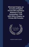 Municipal Origins, an Account of English Private Bill Legislation Relating to Local Government, 1740-1835; With a Chapter on Private Bill Procedur 1340164590 Book Cover