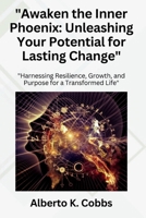 "Awaken the Inner Phoenix: Unleashing Your Potential for Lasting Change": "Harnessing Resilience, Growth, and Purpose for a Transformed Life" B0CVVDJZ3T Book Cover