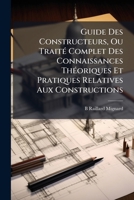 Guide Des Constructeurs, Ou Trait� Complet Des Connaissances Th�oriques Et Pratiques Relatives Aux Constructions: Ouvrage Utile � Toutes Les Personnes Qui S'occupent Du B�timent ...... 1141955768 Book Cover