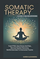 SOMATIC THERAPY GUIDE FOR BEGINNERS: Treat PTSD, Ease Stress And Pain,Nervous System Recovery,Gentle Exercises To Overcome Trauma B0DVTFJTQB Book Cover