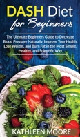 Dash Diet: The Ultimate Beginners Guide for Decrease Blood Pressure Naturally, Improve Your Health, Lose Weight, Burn Fat in the Most Simple Healthy and Scientific Ways 1802282238 Book Cover