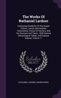 The Works Of Nathaniel Lardner: Containing Credibility Of The Gospel History, Jewish And Heathen Testimonies, History Of Heretics, And His Sermons And ... Tables, And Copious Indexes; Volume 11 1018811842 Book Cover