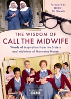 The Wisdom of Call The Midwife: Words of love, loss, friendship, family and more, from the Sisters and midwives of Nonnatus House 1474619428 Book Cover
