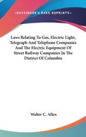 Laws Relating to Gas, Electric Light, Telegraph and Telephone Companies and the Electric Equipment of Street Railway Companies in the District of Columbia 0548479747 Book Cover