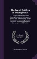 The Law of Builders in Pennsylvania: A Treatise on the Relation of the Building Contractor to His Employers, Material Men, and Employees, and the Relation of the Contracting Parties to the Public: Inc 1355832489 Book Cover