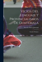 Vicios Del Lenguaje Y Provincialismos De Guatemala: Estudio Filológico 1017600074 Book Cover