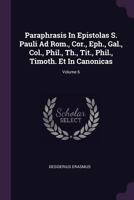 Paraphrasis in Epistolas S. Pauli Ad ROM., Cor., Eph., Gal., Col., Phil., Th., Tit., Phil., Timoth. Et in Canonicas, Volume 6 1379220750 Book Cover
