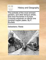 The portraits of the most eminent painters, and other famous artists, that have flourished in Europe. Curiously engraven on above one hundred copper plates. By F. Bouttats 1170813046 Book Cover