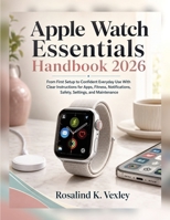 Apple Watch Essentials Handbook 2026: From First Setup to Confident Everyday Use With Clear Instructions for Apps, Fitness, Notifications, Safety, Settings, and Maintenance B0HH1BFH1T Book Cover