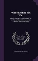 Wisdom While You Wait: Being a Foretaste of the Glories of the 'Insidecompletuar Britanniaware' and Twentieth Century Dictionary ... - Primar 1377391701 Book Cover