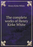 The Complete Works of Henry Kirke White .. 1355667321 Book Cover