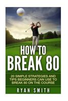 GOLF : HOW TO BREAK 80: 20 SIMPLE STRATEGIES AND TIPS BEGINNERS CAN USE TO BREAK 80 ON THE COURSE, SWING BETTER, DRIVE LONG AND PLAY LIKE A PRO! 1530268451 Book Cover