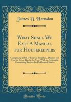 What shall we eat? A manual for housekeepers. Comprising a bill of fare for breakfast, dinner, and tea, for every day in the year. With an appendix, containing recipes for pickles and sauces 1174949740 Book Cover