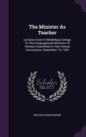 The Minister as Teacher: Lectures Given at Middlebury College to the Congregational Ministers of Vermont Assembled in Their Annual Convocation, September 7-9, 1920 1347855610 Book Cover