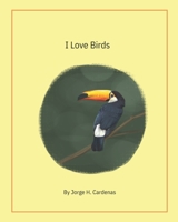 I Love Birds: by Jorge H. Cardenas B0CHL92TCD Book Cover