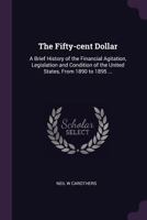The Fifty-Cent Dollar: A Brief History of the Financial Agitation, Legislation and Condition of the United States, from 1890 to 1895 ... 1378616472 Book Cover