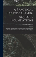 A Practical Treatise On Sub-Aqueous Foundations: Including the Coffer-Dam Process for Piers, and Dredges and Dredging, With Numerous Practical Examples From Actual Work 1017685592 Book Cover
