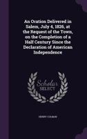 An Oration Delivered in Salem, July 4, 1826, at the Request of the Town, on the Completion of a Half Century Since the Declaration of American Independence 1275844960 Book Cover
