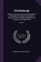 Old Edinburgh: Being An Account Of The Ancient Capital Of The Kingdom Of Scotland, Including Its Streets, Houses, Notable Inhabitants, And Customs In The Olden Time; Volume 1 1377889653 Book Cover