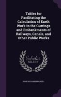 Tables for Facilitating the Calculation of Earth Work in the Cuttings and Embankments of Railways, Canals, and Other Public Works 1357239718 Book Cover