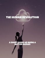 The Human Revolution: A Short Guide On Being A Better Human B0FRKGLFVC Book Cover