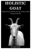 Holistic Goat: A Simple Guide To Holistic Goat Care, Raising, Feeding, Housing And Health B08J5FFJW2 Book Cover