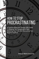 How To Stop Procrastinating: A Cognitive Behavioral Therapy (CBT) Guide To Breaking The Procrastination Habit, Mastering Your Time, And Overcoming Your Negative Emotions 1710320257 Book Cover