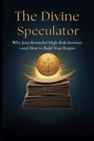 The Divine Speculator: Why Jesus Rewarded High-Risk Investors—and How to Build Your Empire B0HC31PBQ9 Book Cover